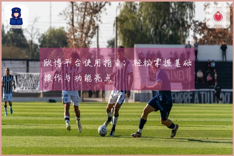 欧博平台使用指南：轻松掌握基础操作与功能亮点