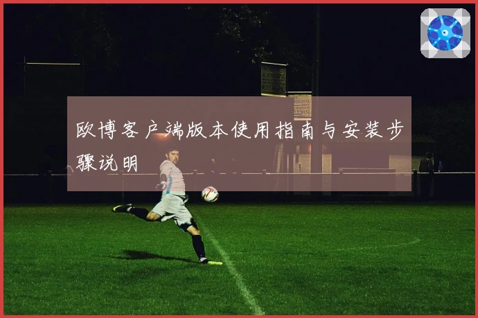 欧博客户端版本使用指南与安装步骤说明