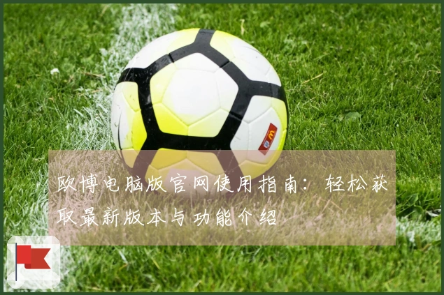 欧博电脑版官网使用指南：轻松获取最新版本与功能介绍