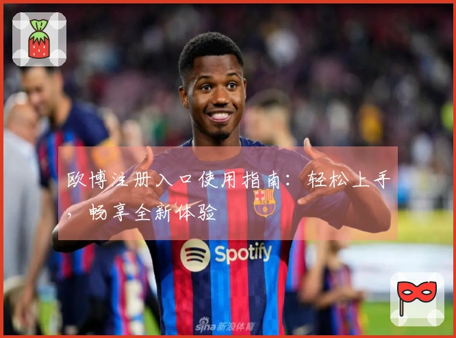 欧博注册入口使用指南：轻松上手，畅享全新体验