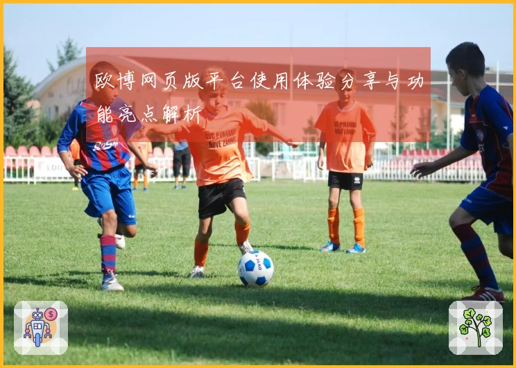 欧博网页版平台使用体验分享与功能亮点解析
