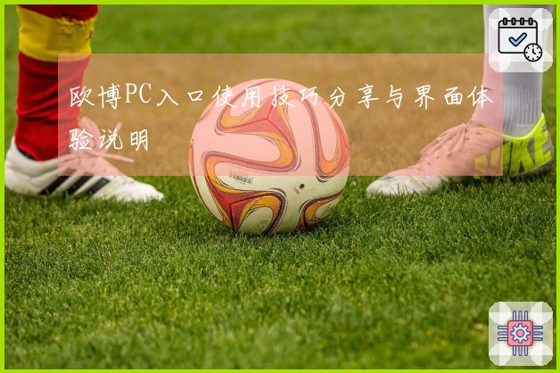 欧博PC入口使用技巧分享与界面体验说明