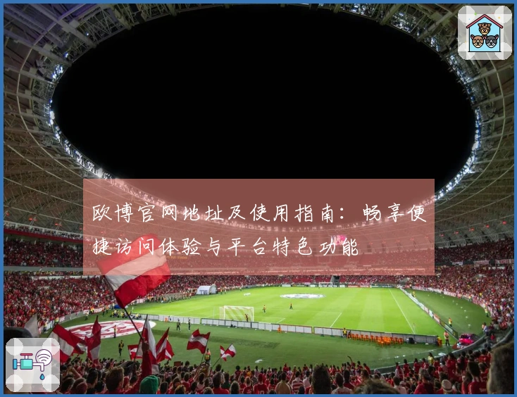 欧博官网地址及使用指南：畅享便捷访问体验与平台特色功能