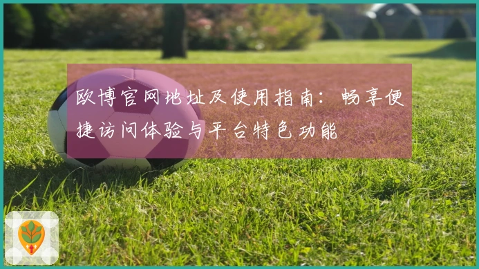 欧博官网地址及使用指南：畅享便捷访问体验与平台特色功能