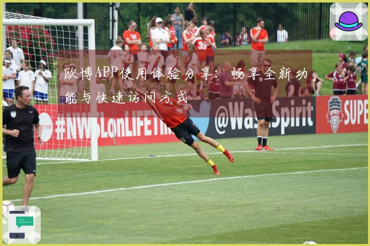 欧博APP使用体验分享：畅享全新功能与快速访问方式