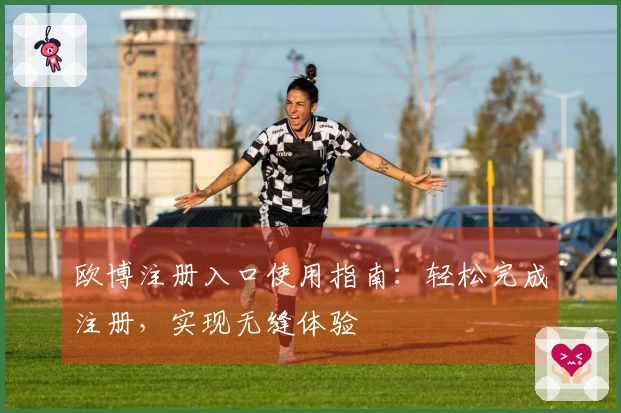 欧博注册入口使用指南：轻松完成注册，实现无缝体验