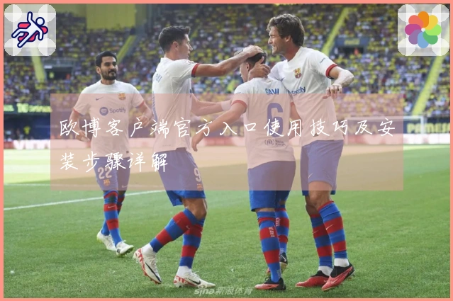 欧博客户端官方入口使用技巧及安装步骤详解