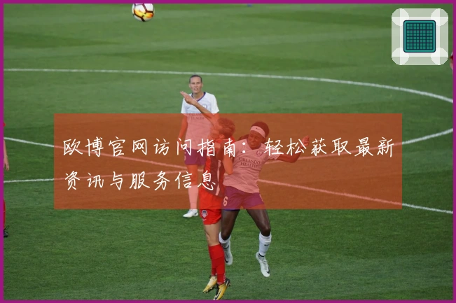 欧博官网访问指南：轻松获取最新资讯与服务信息
