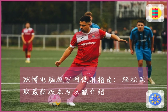 欧博电脑版官网使用指南：轻松获取最新版本与功能介绍