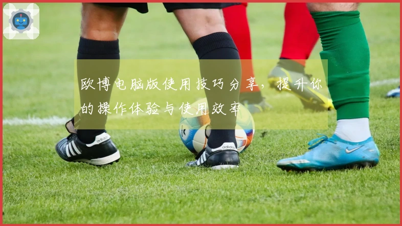 欧博电脑版使用技巧分享，提升你的操作体验与使用效率