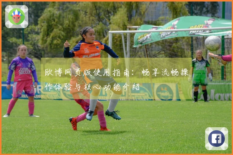 欧博网页版使用指南：畅享流畅操作体验与核心功能介绍