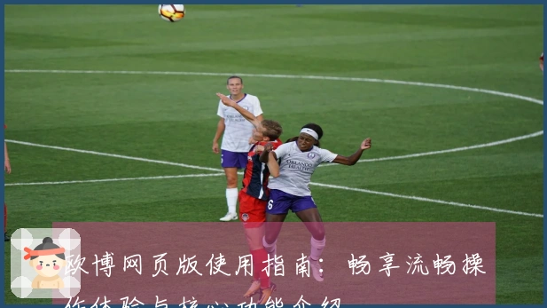 欧博网页版使用指南：畅享流畅操作体验与核心功能介绍