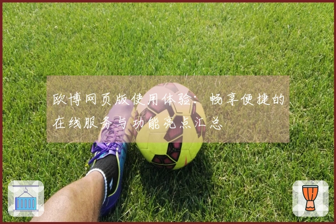 欧博网页版使用体验：畅享便捷的在线服务与功能亮点汇总