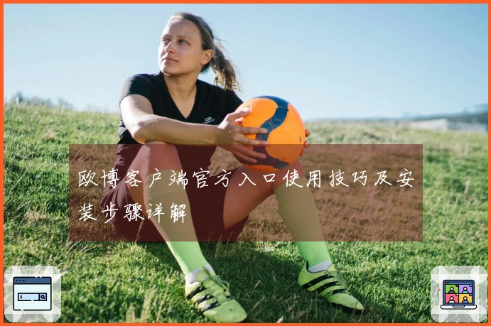 欧博客户端官方入口使用技巧及安装步骤详解