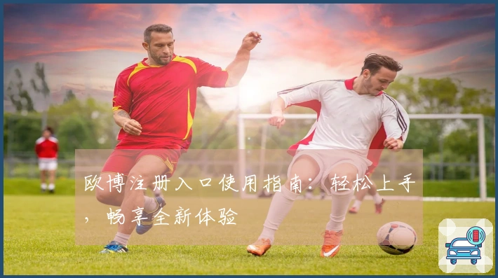 欧博注册入口使用指南：轻松上手，畅享全新体验
